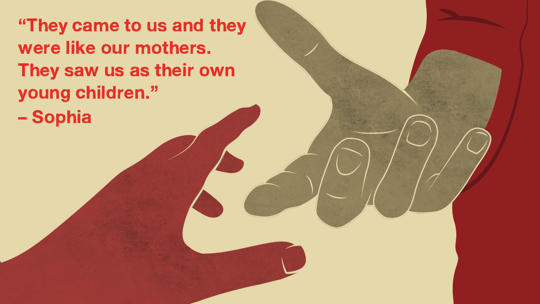 An illustration of two hands reaching for each other with the caption, a quote "They came to us like they were our mothers. They saw us as their own young children" - Sophia